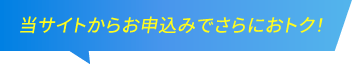 当サイトからのお申込みでさらにお得！