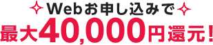 Webお申し込みで 最大50,000円還元！