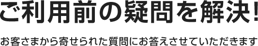 ご利用前の疑問を解決！