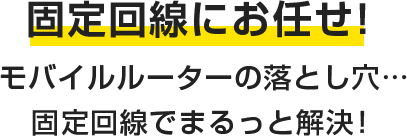 固定回線にお任せ！モバイルルーターの落とし穴・・・固定回線でまるっと解決！