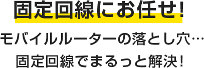 固定回線にお任せ!モバイルルーターの落とし穴・・・固定回線でまるっと解決!