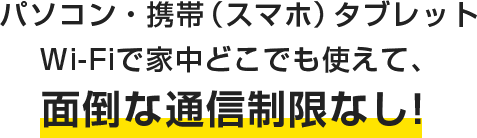 パソコン・携帯(スマホ)タブレットでWi-Fi家中どこでも使えて、面倒な通信制限なし!