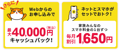 さらにWebからのお申込みで最大40,000円（税込）キャッシュバック ネットとスマホがセットでおトク！家族みんなのスマホ料金の1台ずつ毎月割引1,650円