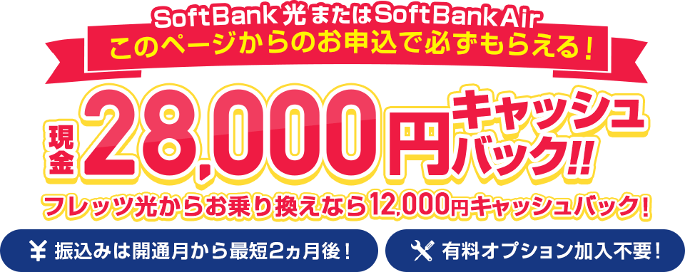 SoftBank光またはSoftBankAirこのページからのお申し込みで必ずもらえる!現金28,000円キャッシュバック!!フレッツ光からお乗り換えなら12,000円キャッシュバック!