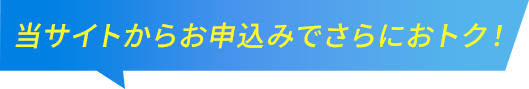 当サイトからお申込みでさらにおトク！