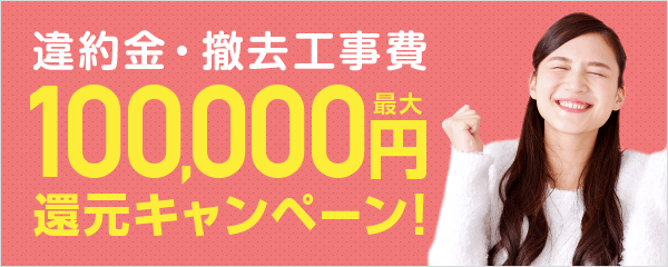 違約金・撤去工事費最大100,000円還元キャンペーン！