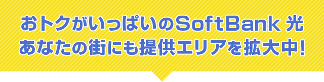 おトクがいっぱいのSoftBank 光 あなたの街にも提供エリアを拡大中！