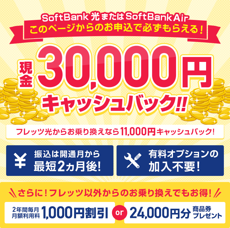 SoftBank光またはSoftBankAirこのページからのお申し込みで必ずもらえる!現金30,000円キャッシュバック!!フレッツ光からお乗り換えなら11,000円キャッシュバック!